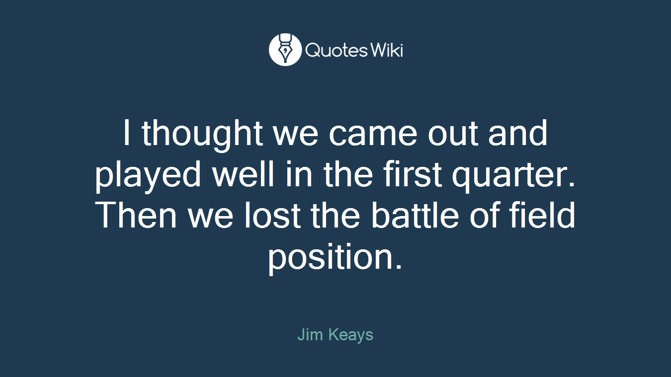 I thought we came out and played well in the first quarter. Then we lost the battle of field position.