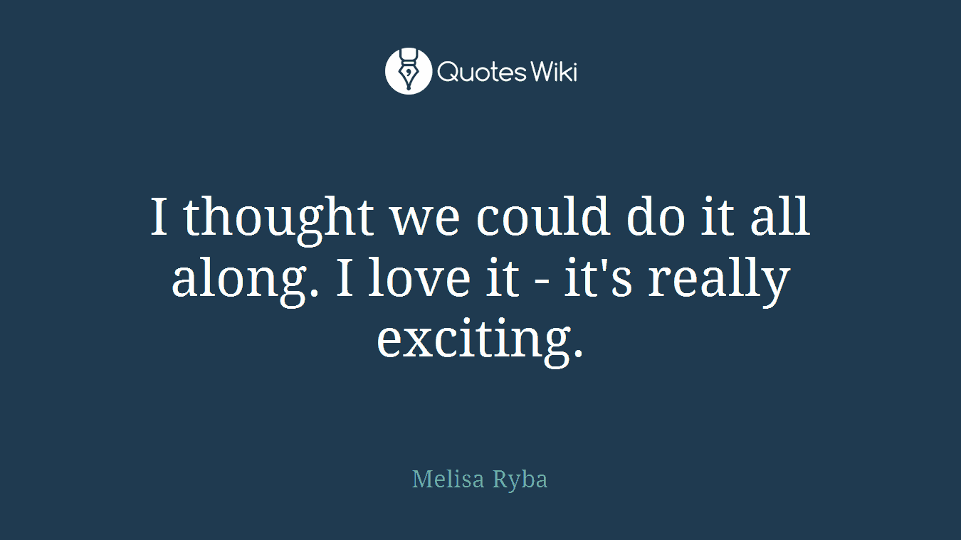 I thought we could do it all along. I love it - it's really exciting.
