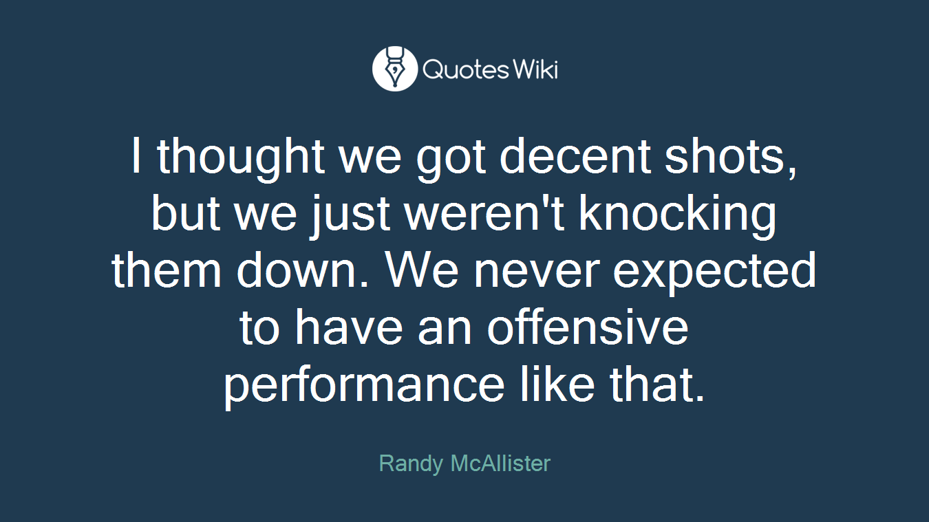 I thought we got decent shots, but we just weren't knocking them down. We never expected to have an offensive performance like that.