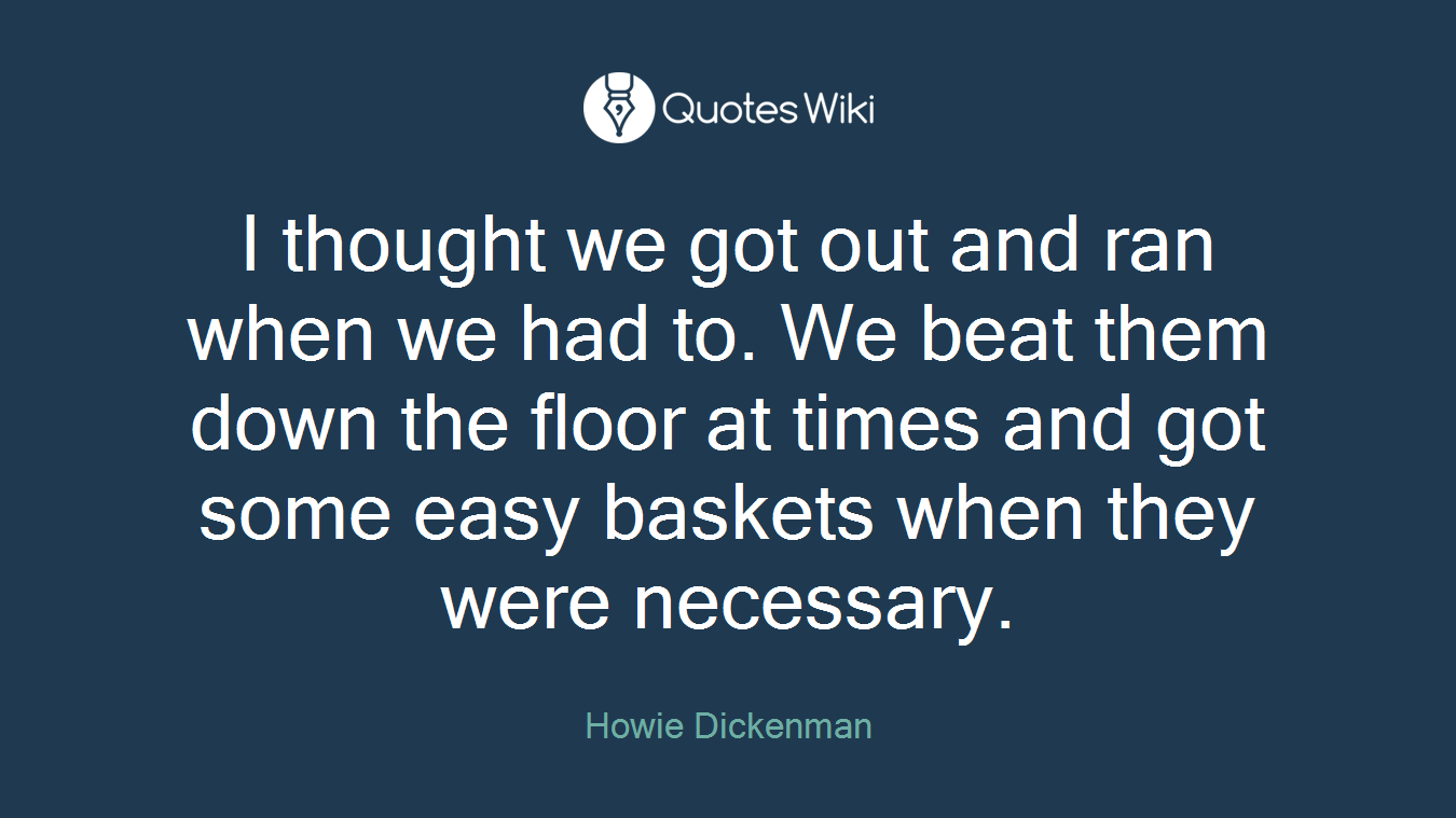 I thought we got out and ran when we had to. We beat them down the floor at times and got some easy baskets when they were necessary.