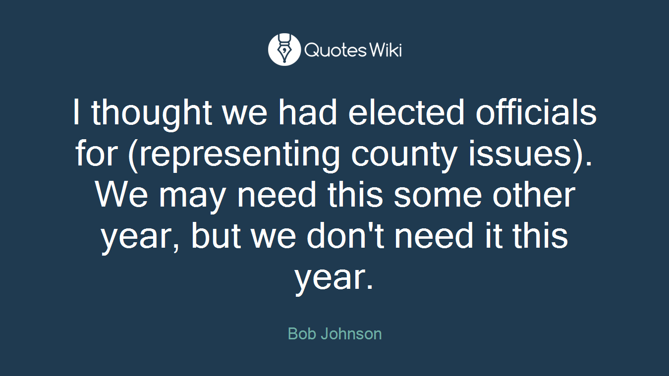 I thought we had elected officials for (representing county issues). We may need this some other year, but we don't need it this year.