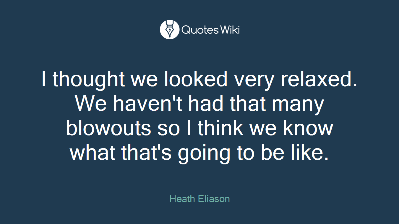I thought we looked very relaxed. We haven't had that many blowouts so I think we know what that's going to be like.
