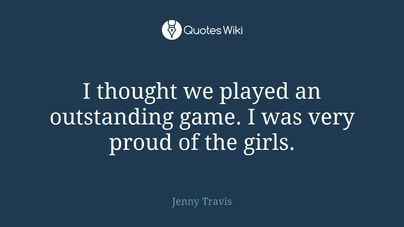 I thought we played an outstanding game. I was very proud of the girls.