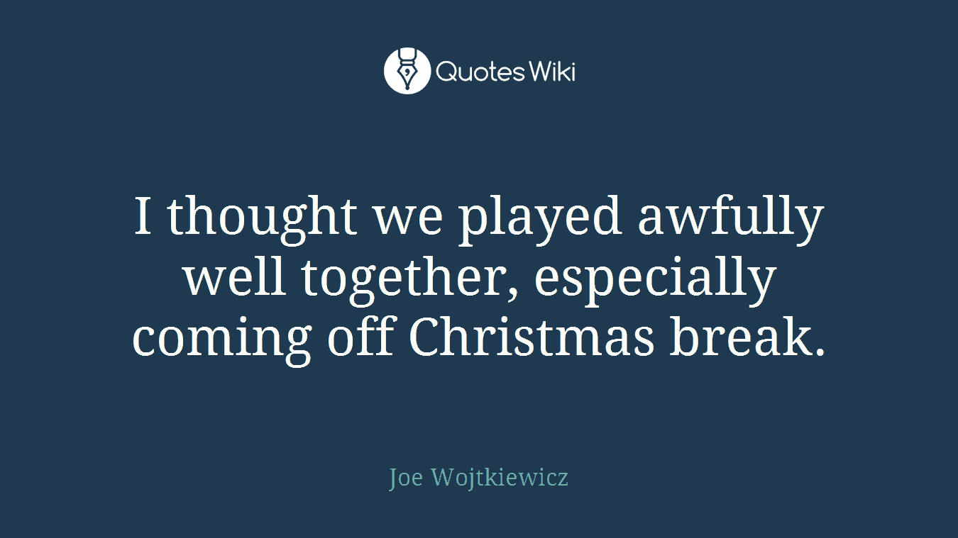 I thought we played awfully well together, especially coming off Christmas break.
