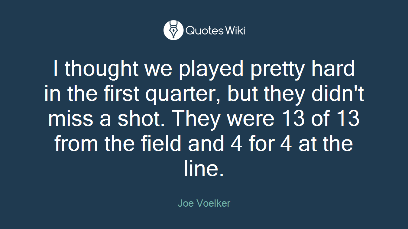 I thought we played pretty hard in the first quarter, but they didn't miss a shot. They were 13 of 13 from the field and 4 for 4 at the line.