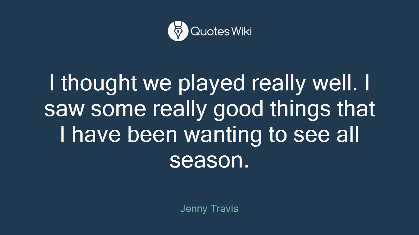 I thought we played really well. I saw some really good things that I have been wanting to see all season.
