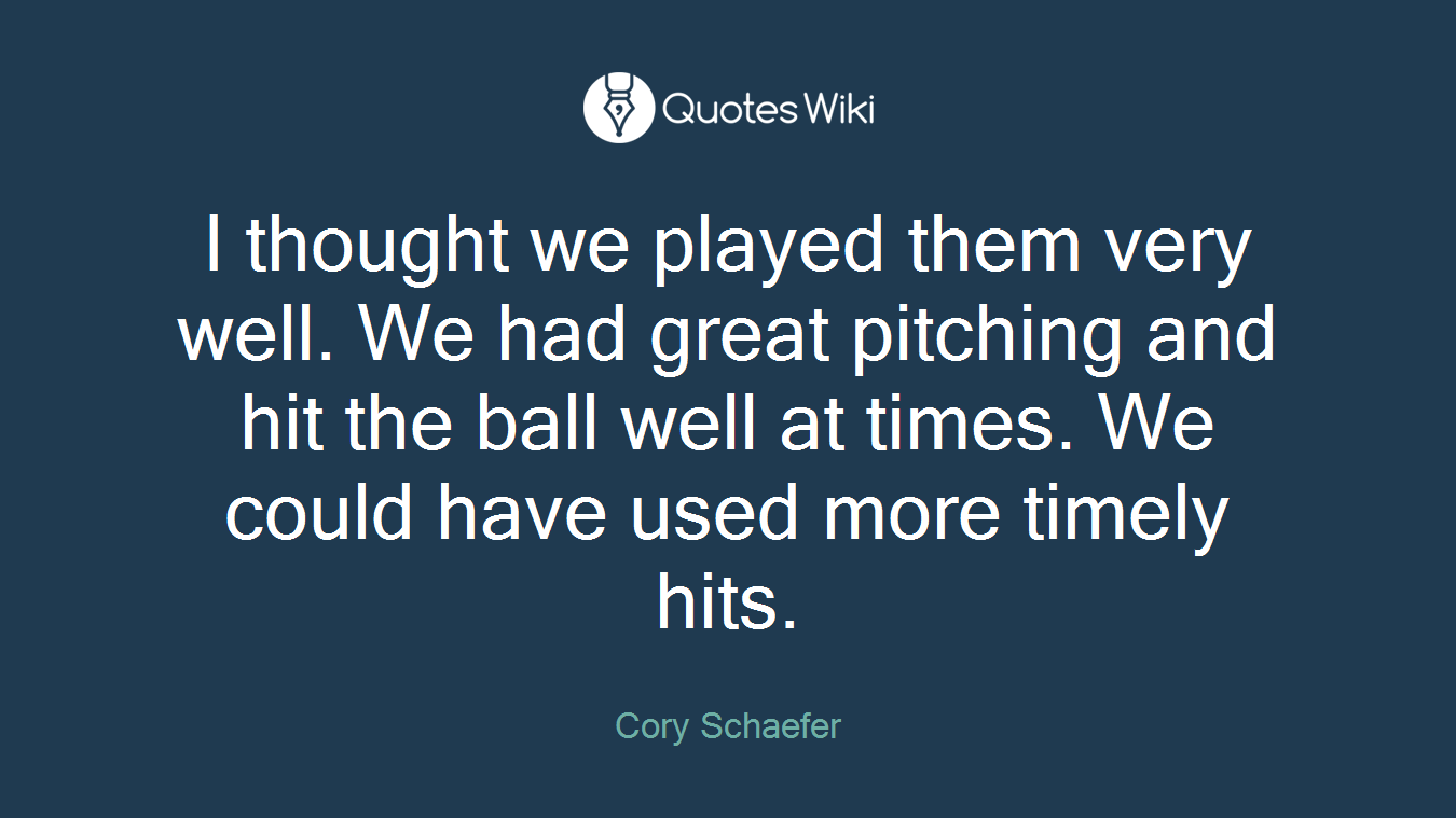 I thought we played them very well. We had great pitching and hit the ball well at times. We could have used more timely hits.