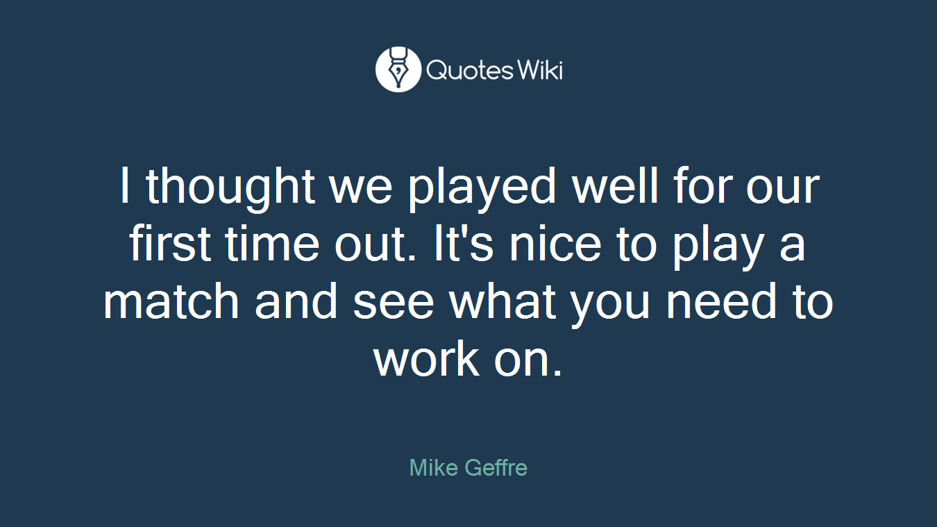 I thought we played well for our first time out. It's nice to play a match and see what you need to work on.