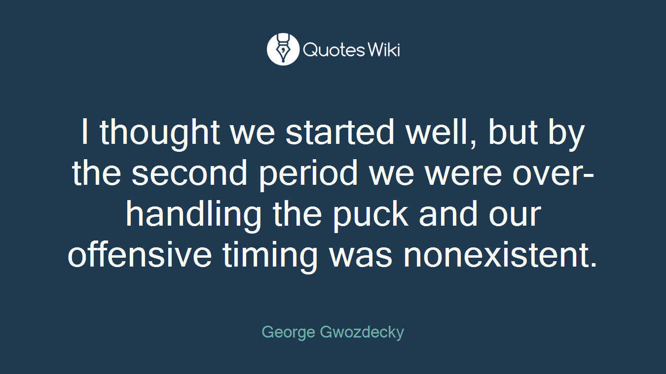 I thought we started well, but by the second period we were over-handling the puck and our offensive timing was nonexistent.