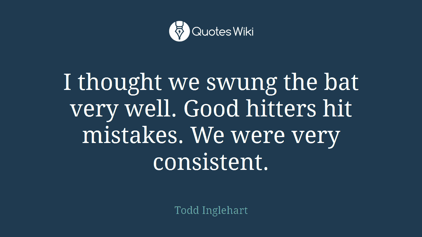 I thought we swung the bat very well. Good hitters hit mistakes. We were very consistent.