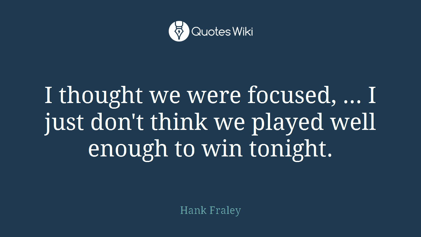 I thought we were focused, ... I just don't think we played well enough to win tonight.