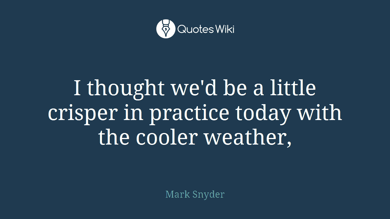 I thought we'd be a little crisper in practice today with the cooler weather,
