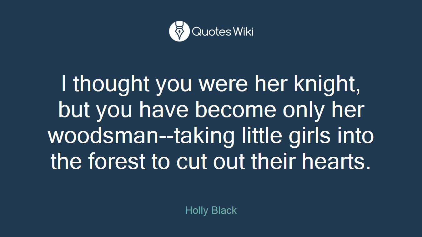 I thought you were her knight, but you have become only her woodsman--taking little girls into the forest to cut out their hearts.