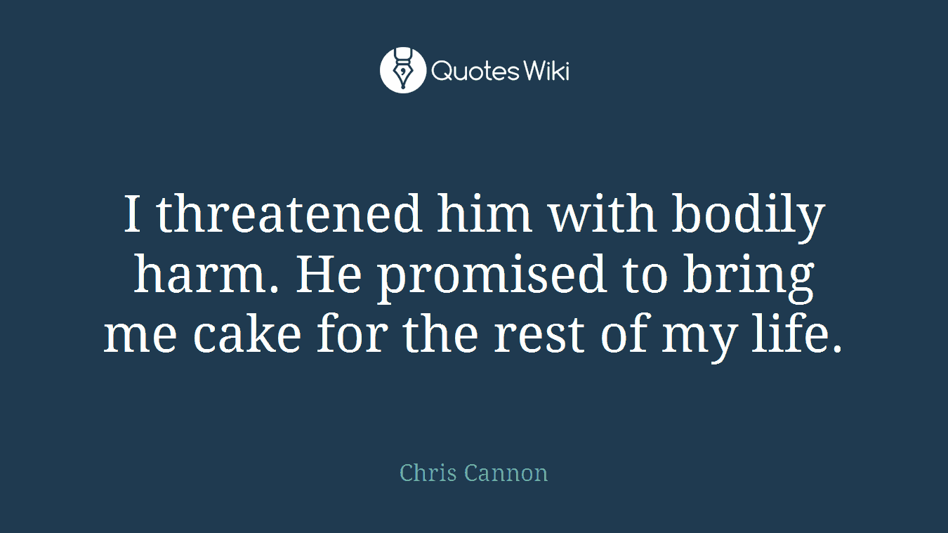 I threatened him with bodily harm. He promised to bring me cake for the rest of my life.
