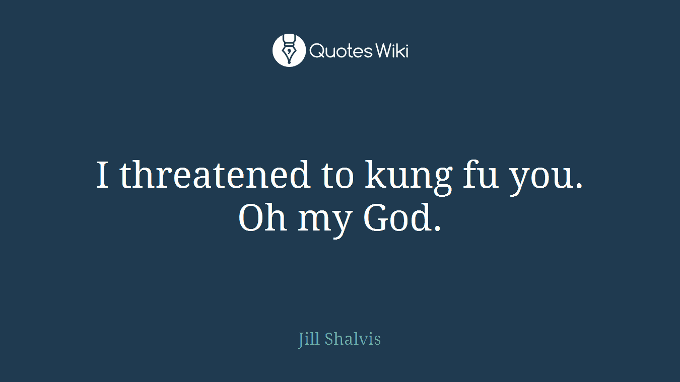 I threatened to kung fu you. Oh my God.