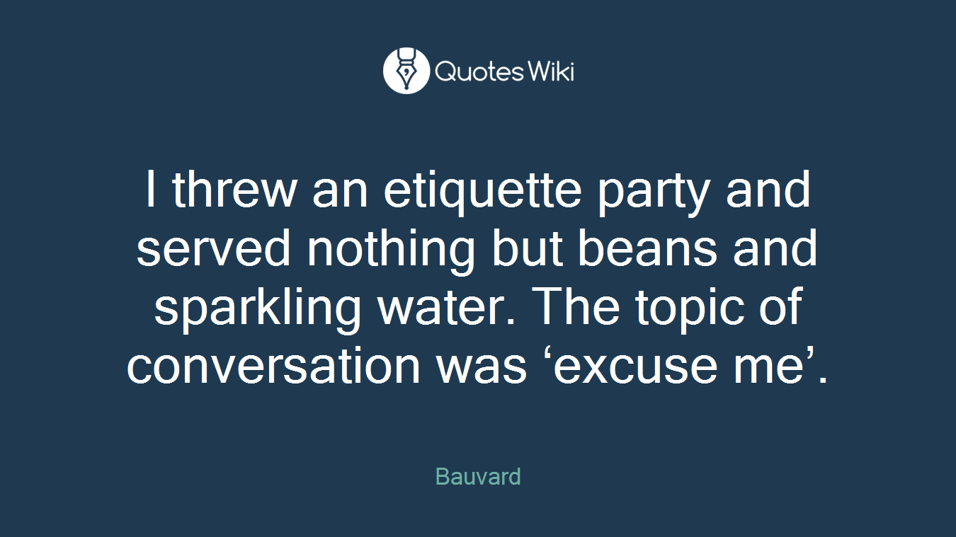 I threw an etiquette party and served nothing but beans and sparkling water. The topic of conversation was ‘excuse me’.