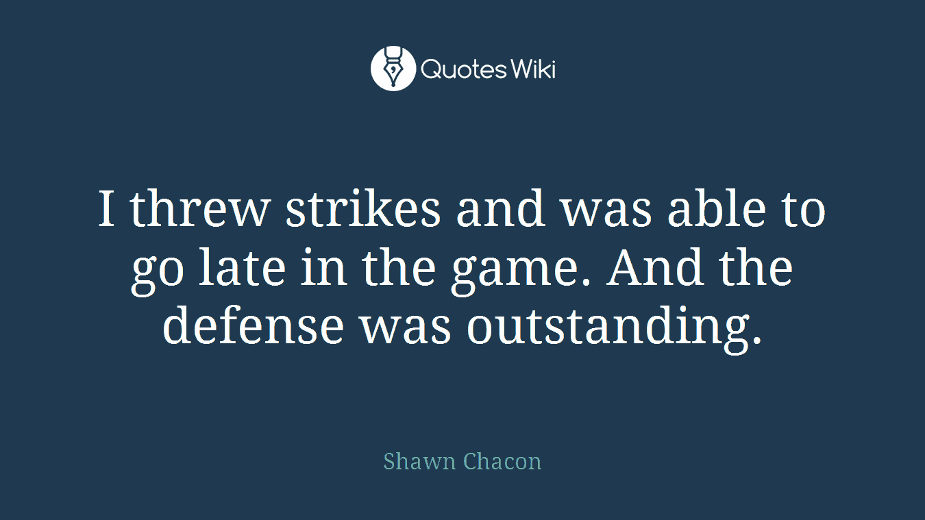 I threw strikes and was able to go late in the game. And the defense was outstanding.