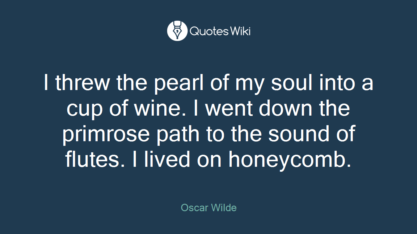 I threw the pearl of my soul into a cup of wine. I went down the primrose path to the sound of flutes. I lived on honeycomb.