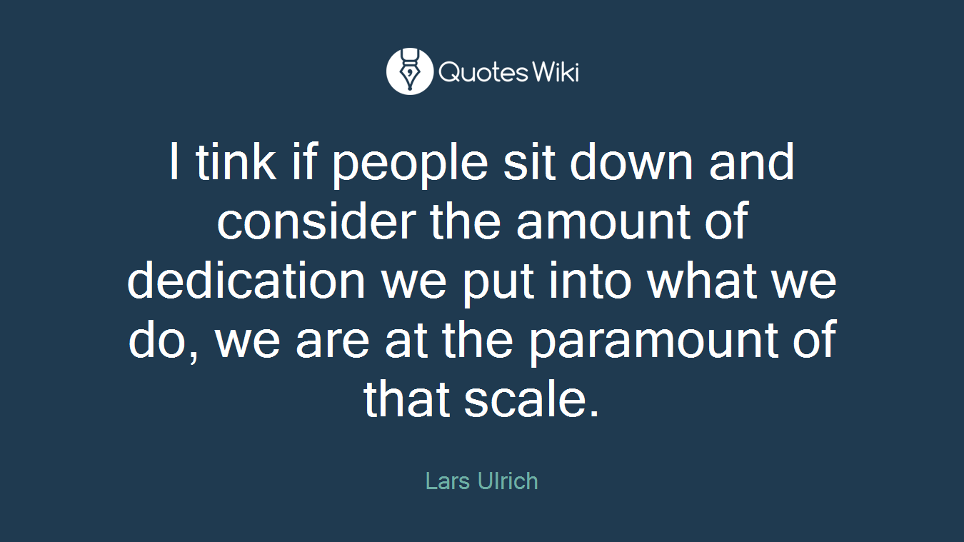 I tink if people sit down and consider the amount of dedication we put into what we do, we are at the paramount of that scale.