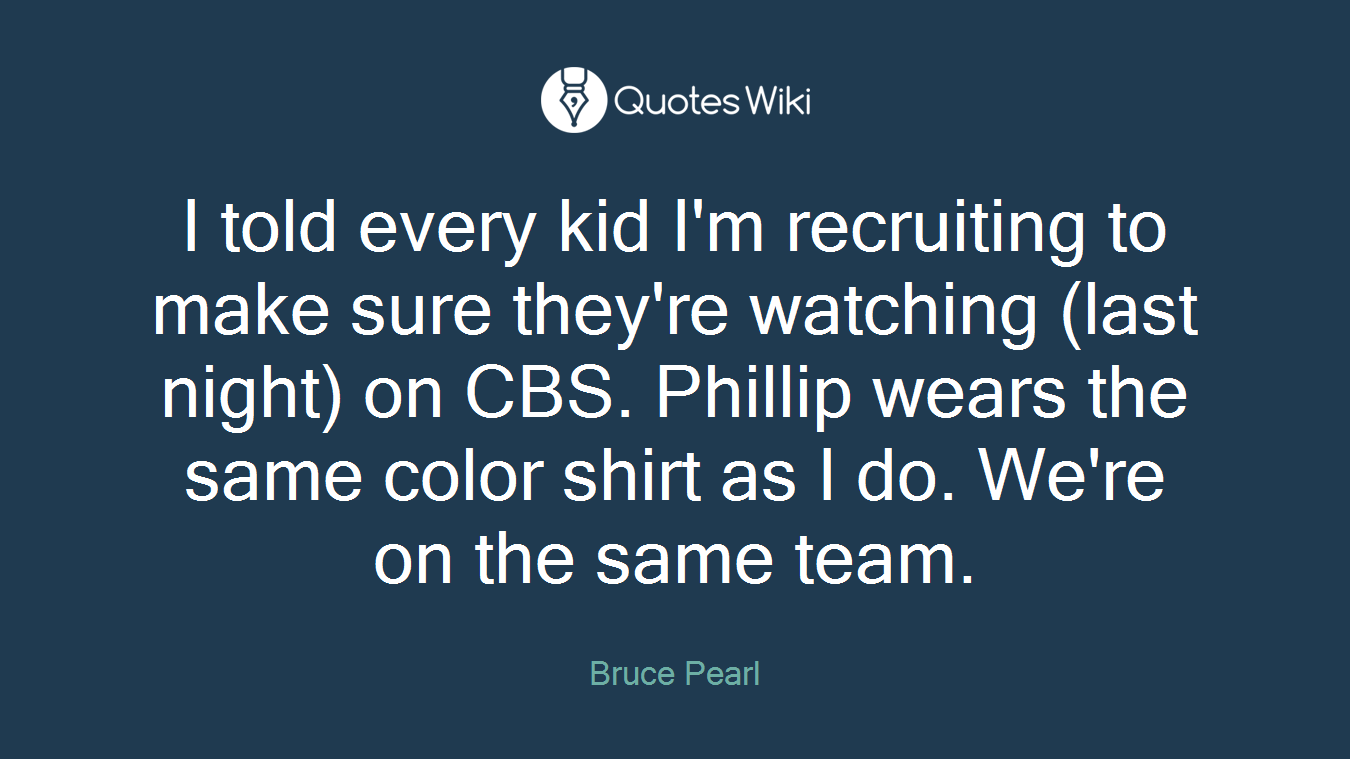 I told every kid I'm recruiting to make sure they're watching (last night) on CBS. Phillip wears the same color shirt as I do. We're on the same team.