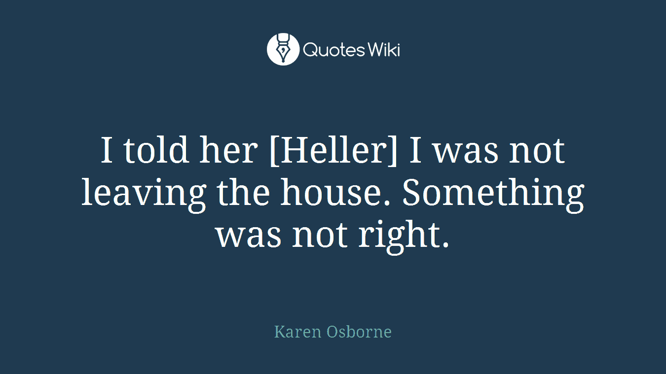 I told her [Heller] I was not leaving the house. Something was not right.