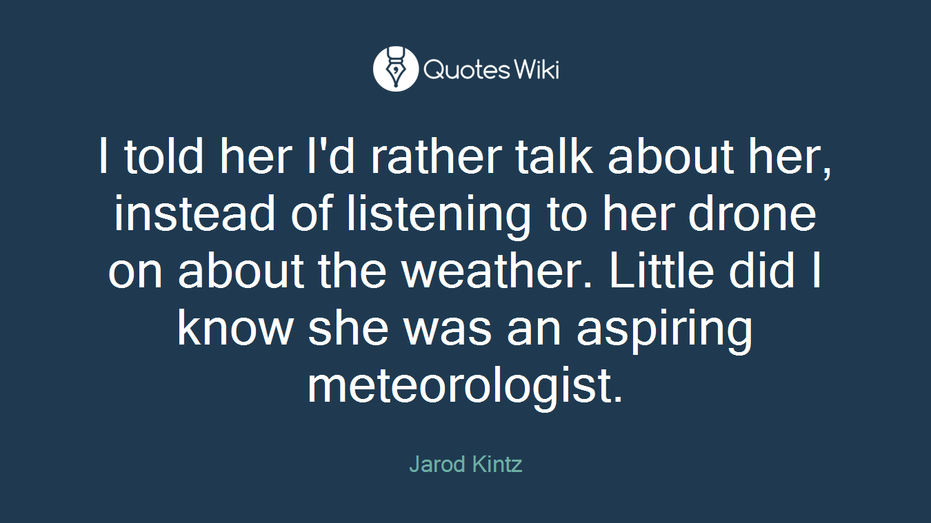 I told her I'd rather talk about her, instead of listening to her drone on about the weather. Little did I know she was an aspiring meteorologist.