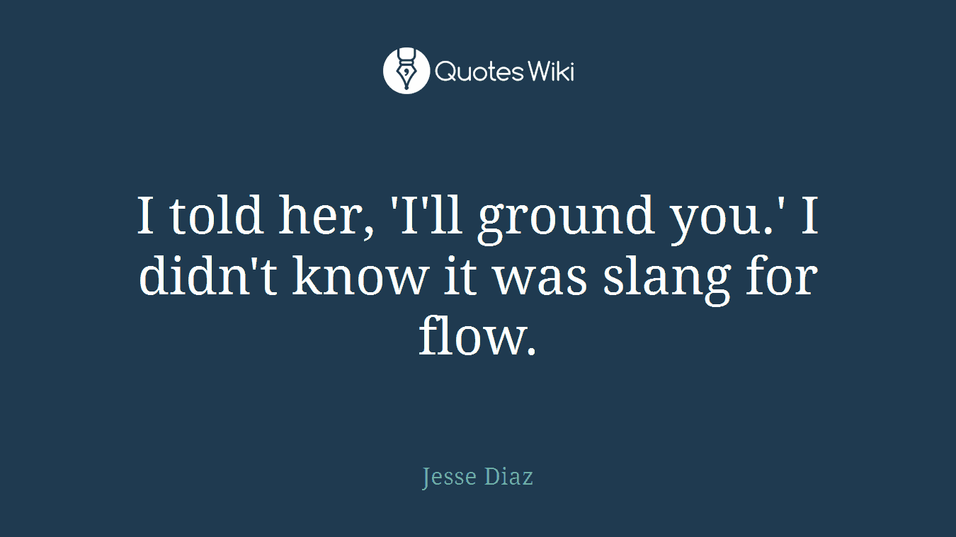 I told her, 'I'll ground you.' I didn't know it was slang for flow.