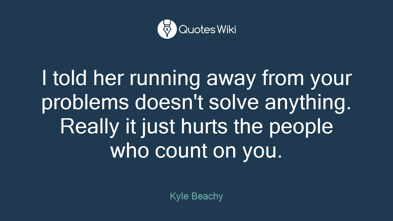 I told her running away from your problems doesn't solve anything. Really it just hurts the people who count on you.
