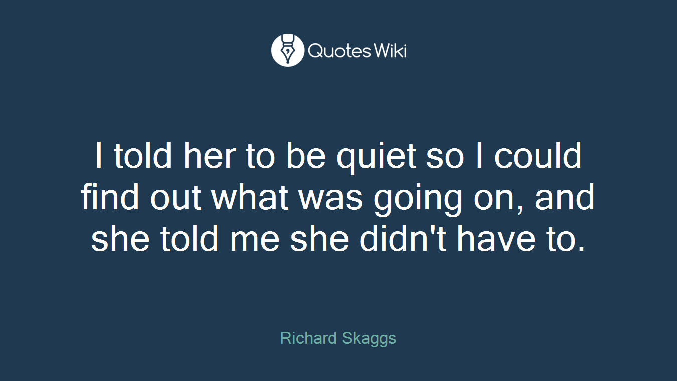 I told her to be quiet so I could find out what was going on, and she told me she didn't have to.