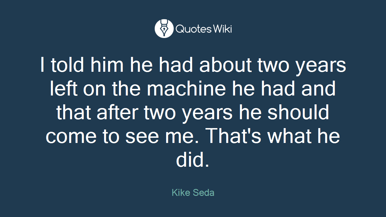 I told him he had about two years left on the machine he had and that after two years he should come to see me. That's what he did.