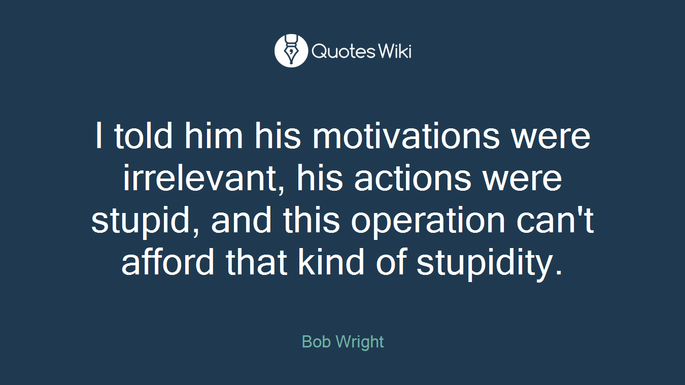 I told him his motivations were irrelevant, his actions were stupid, and this operation can't afford that kind of stupidity.