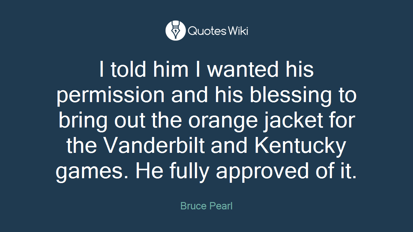 I told him I wanted his permission and his blessing to bring out the orange jacket for the Vanderbilt and Kentucky games. He fully approved of it.