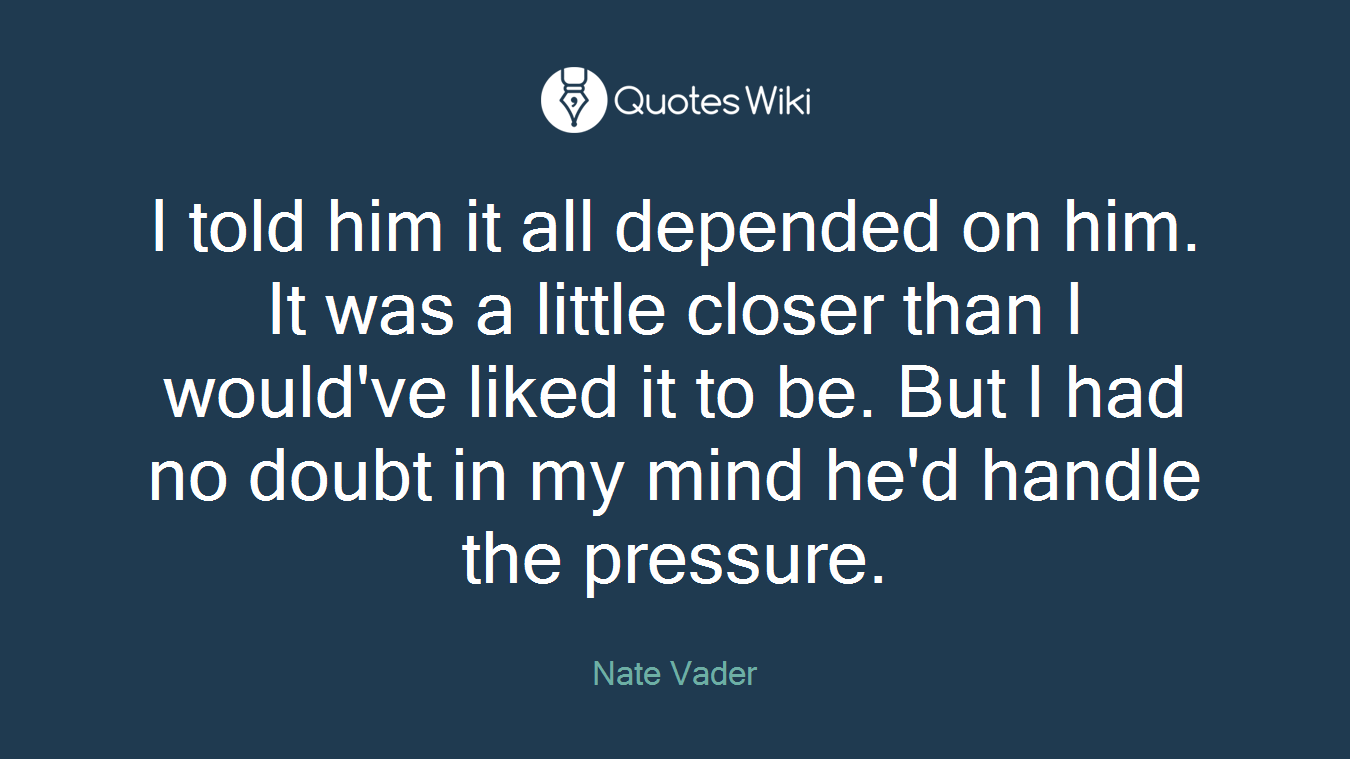 I told him it all depended on him. It was a little closer than I would've liked it to be. But I had no doubt in my mind he'd handle the pressure.