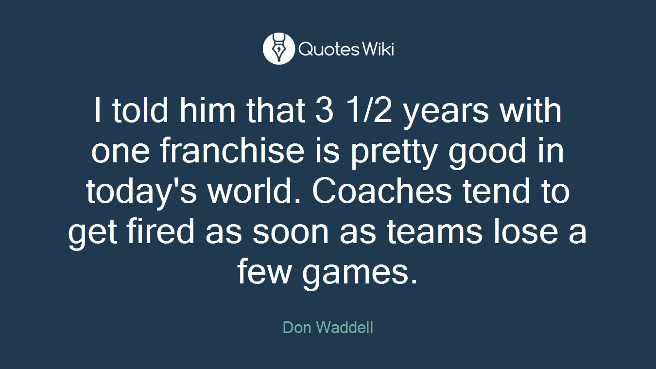 I told him that 3 1/2 years with one franchise is pretty good in today's world. Coaches tend to get fired as soon as teams lose a few games.