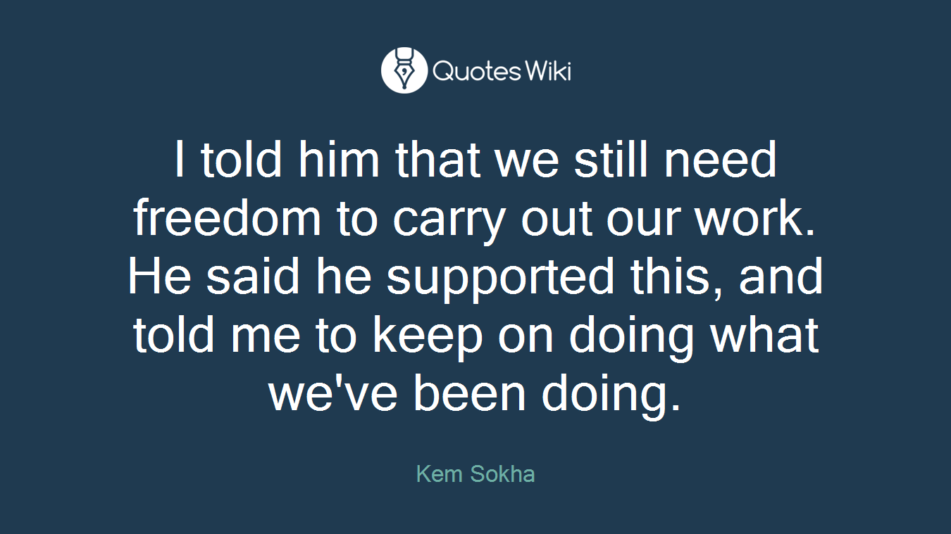 I told him that we still need freedom to carry out our work. He said he supported this, and told me to keep on doing what we've been doing.