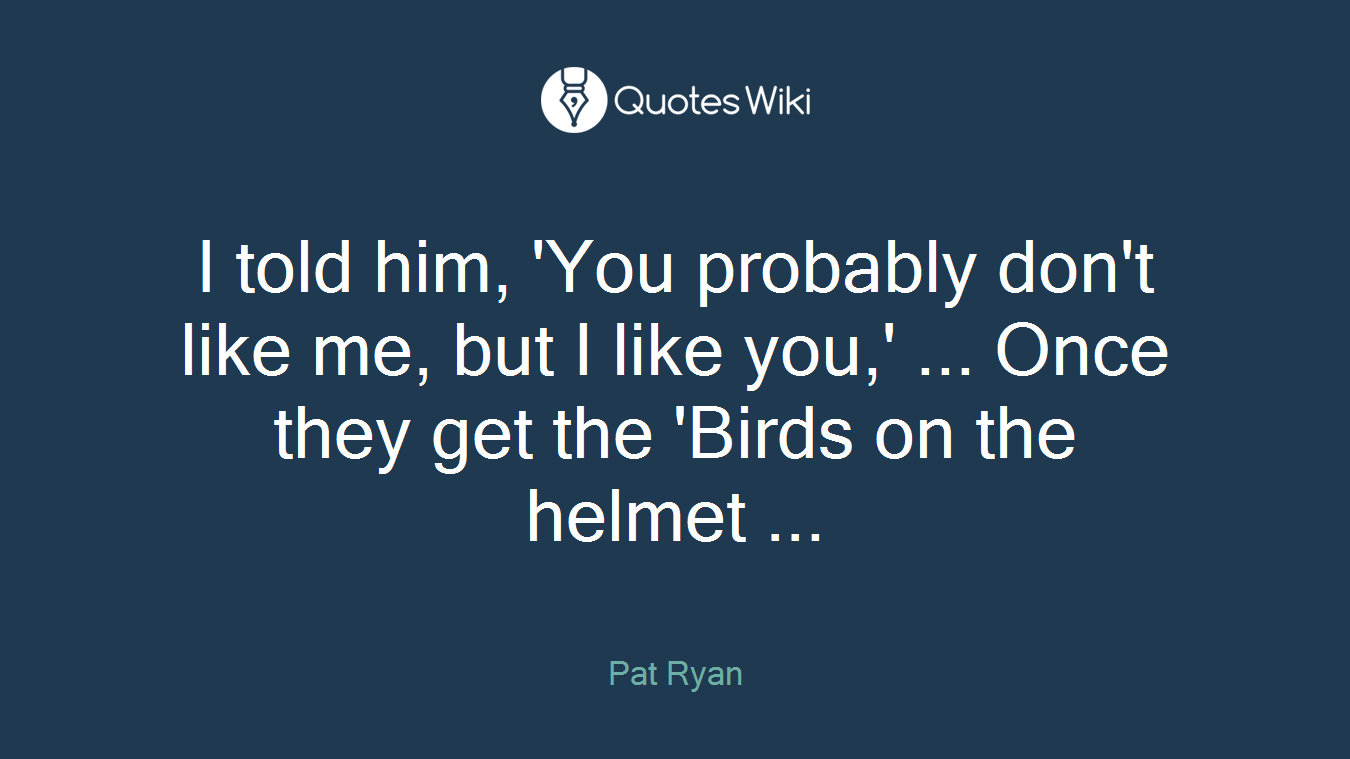 I told him, 'You probably don't like me, but I like you,' ... Once they get the 'Birds on the helmet ...
