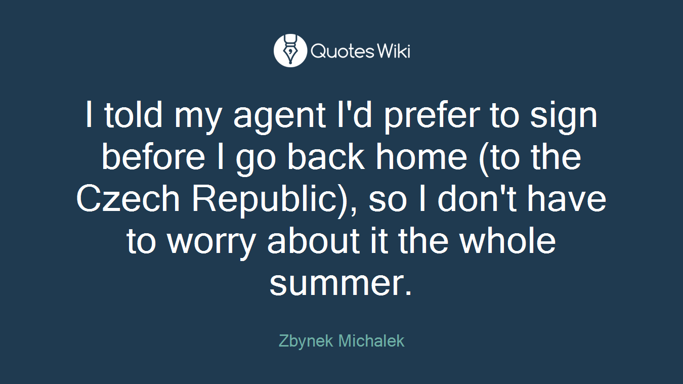 I told my agent I'd prefer to sign before I go back home (to the Czech Republic), so I don't have to worry about it the whole summer.