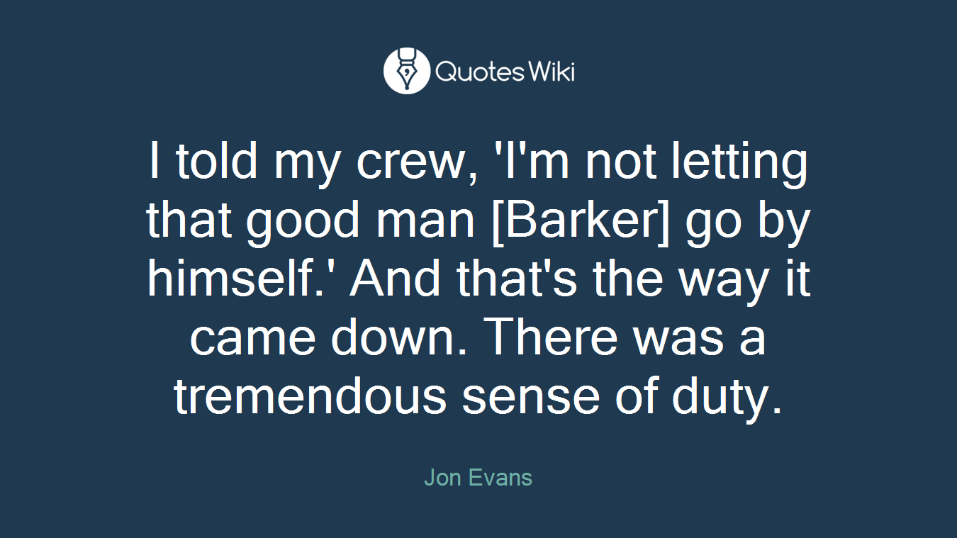I told my crew, 'I'm not letting that good man [Barker] go by himself.' And that's the way it came down. There was a tremendous sense of duty.
