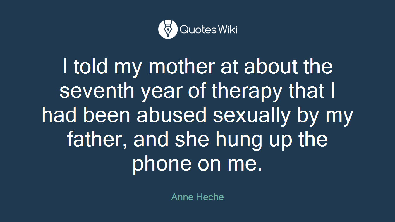 I told my mother at about the seventh year of therapy that I had been abused sexually by my father, and she hung up the phone on me.