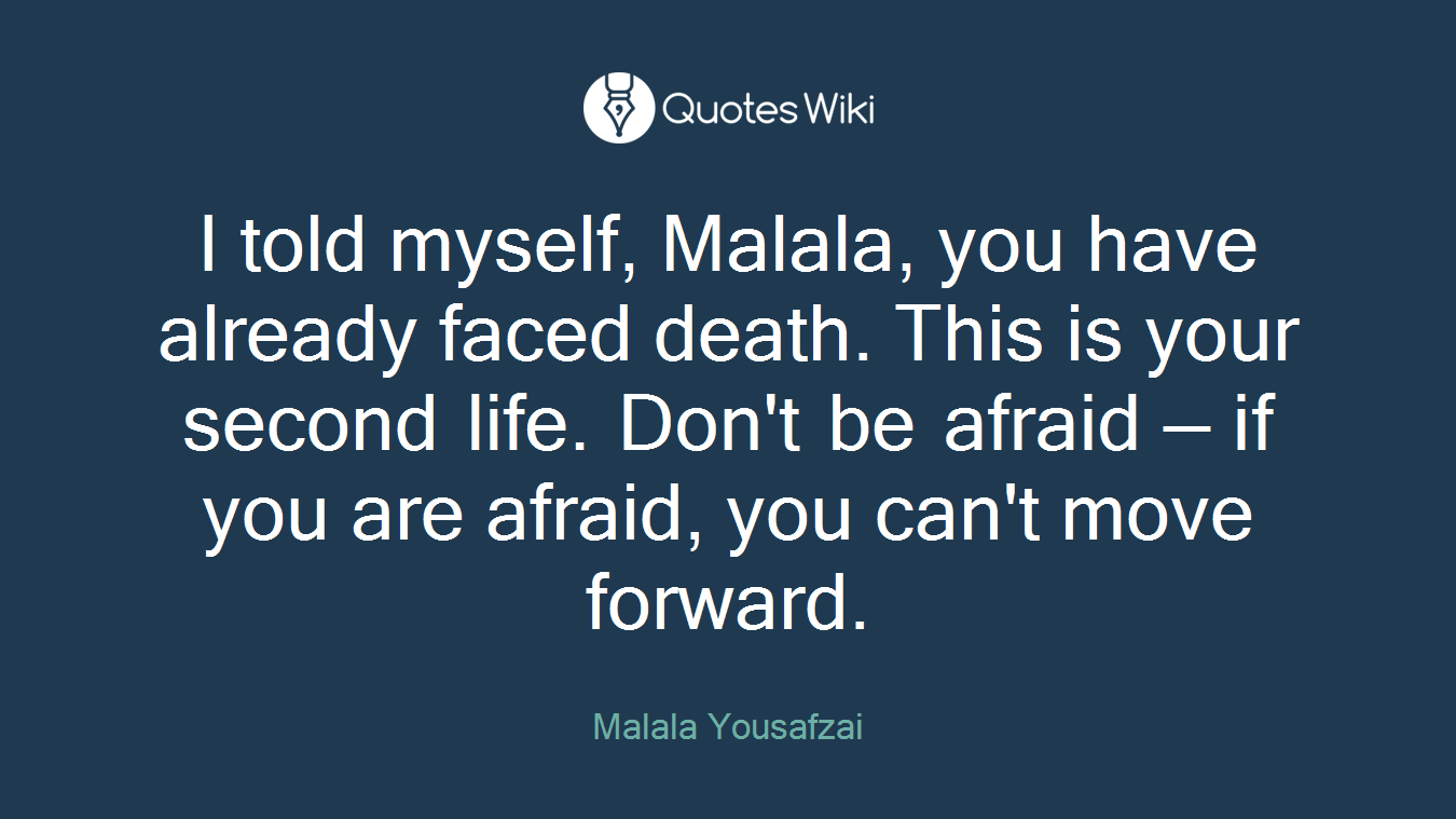 I told myself, Malala, you have already faced death. This is your second life. Don't be afraid — if you are afraid, you can't move forward.