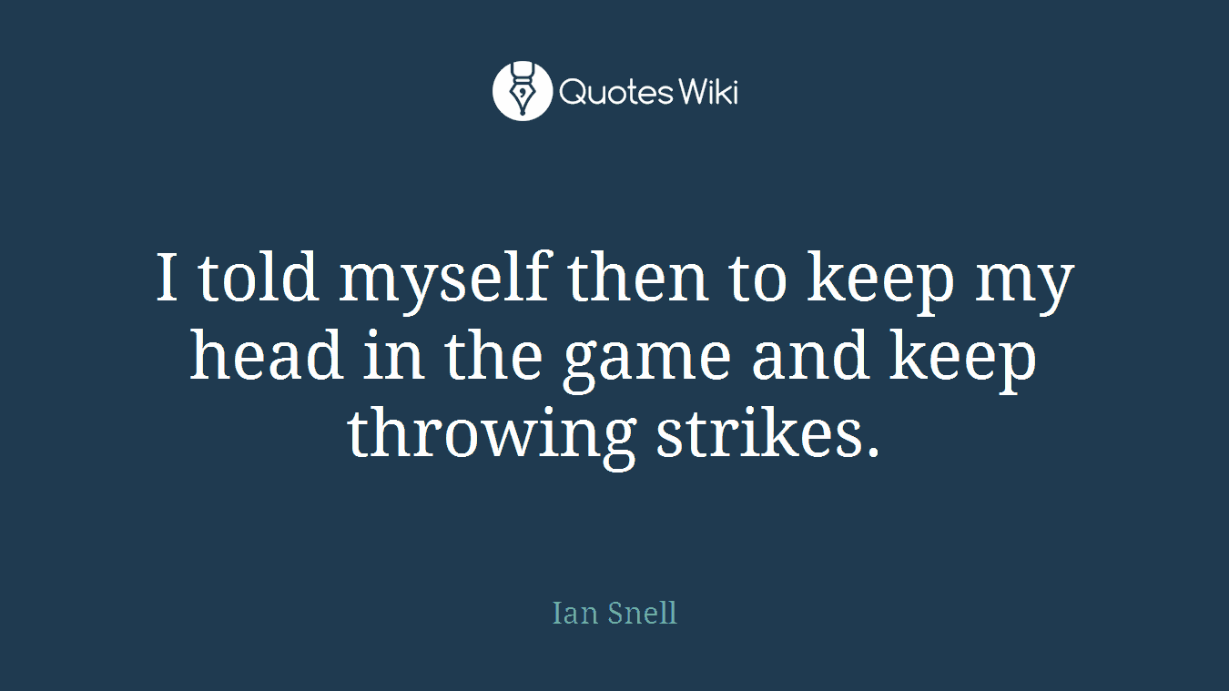 I told myself then to keep my head in the game and keep throwing strikes.