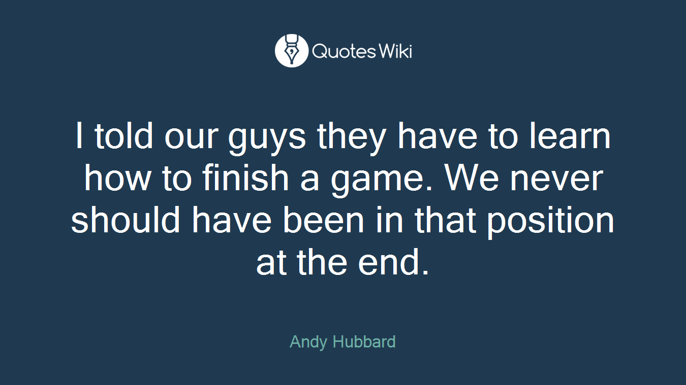 I told our guys they have to learn how to finish a game. We never should have been in that position at the end.