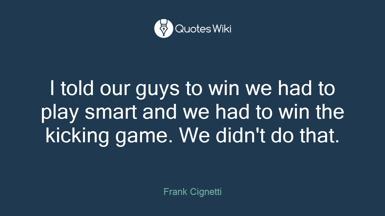 I told our guys to win we had to play smart and we had to win the kicking game. We didn't do that.
