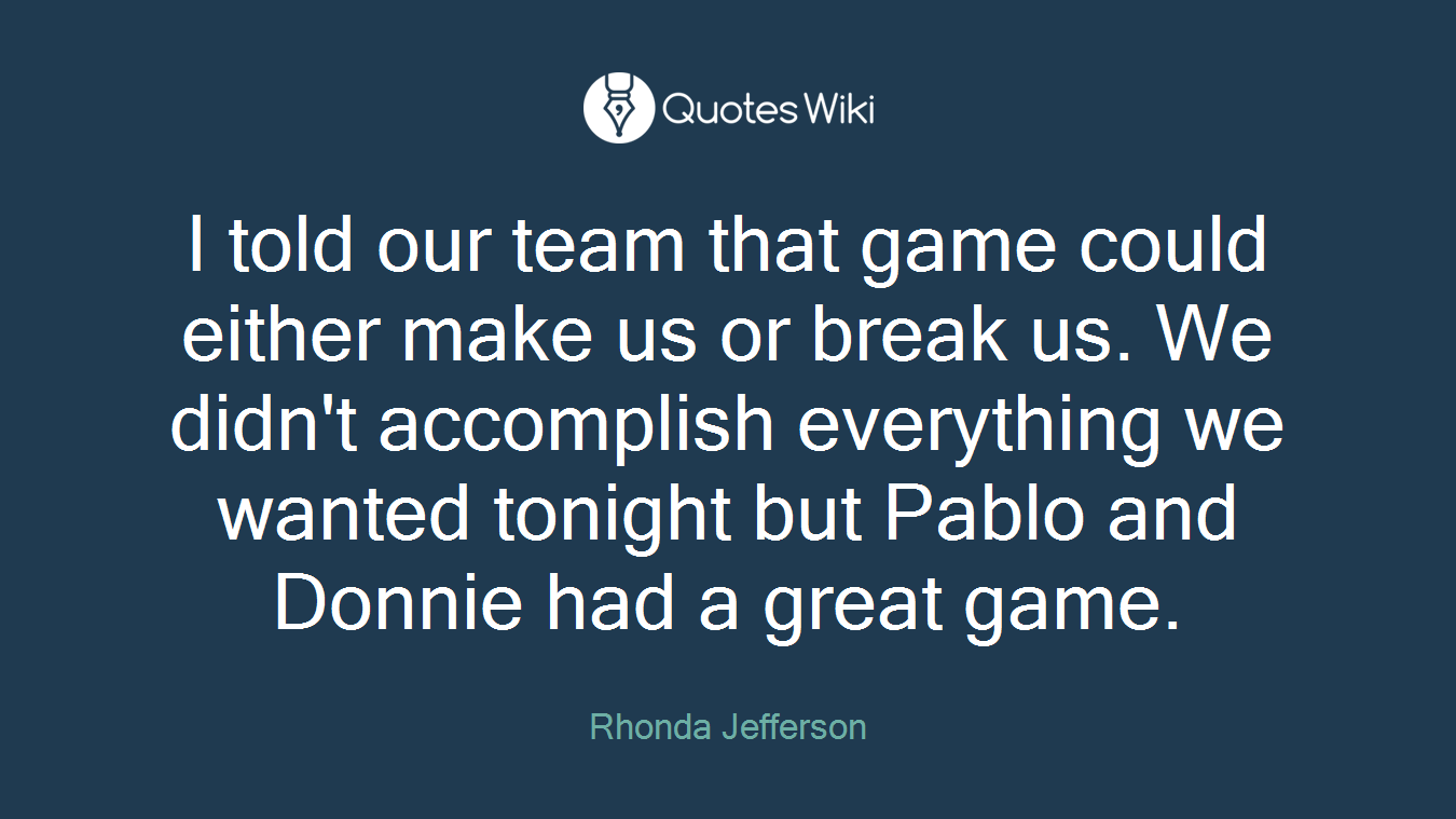 I told our team that game could either make us or break us. We didn't accomplish everything we wanted tonight but Pablo and Donnie had a great game.
