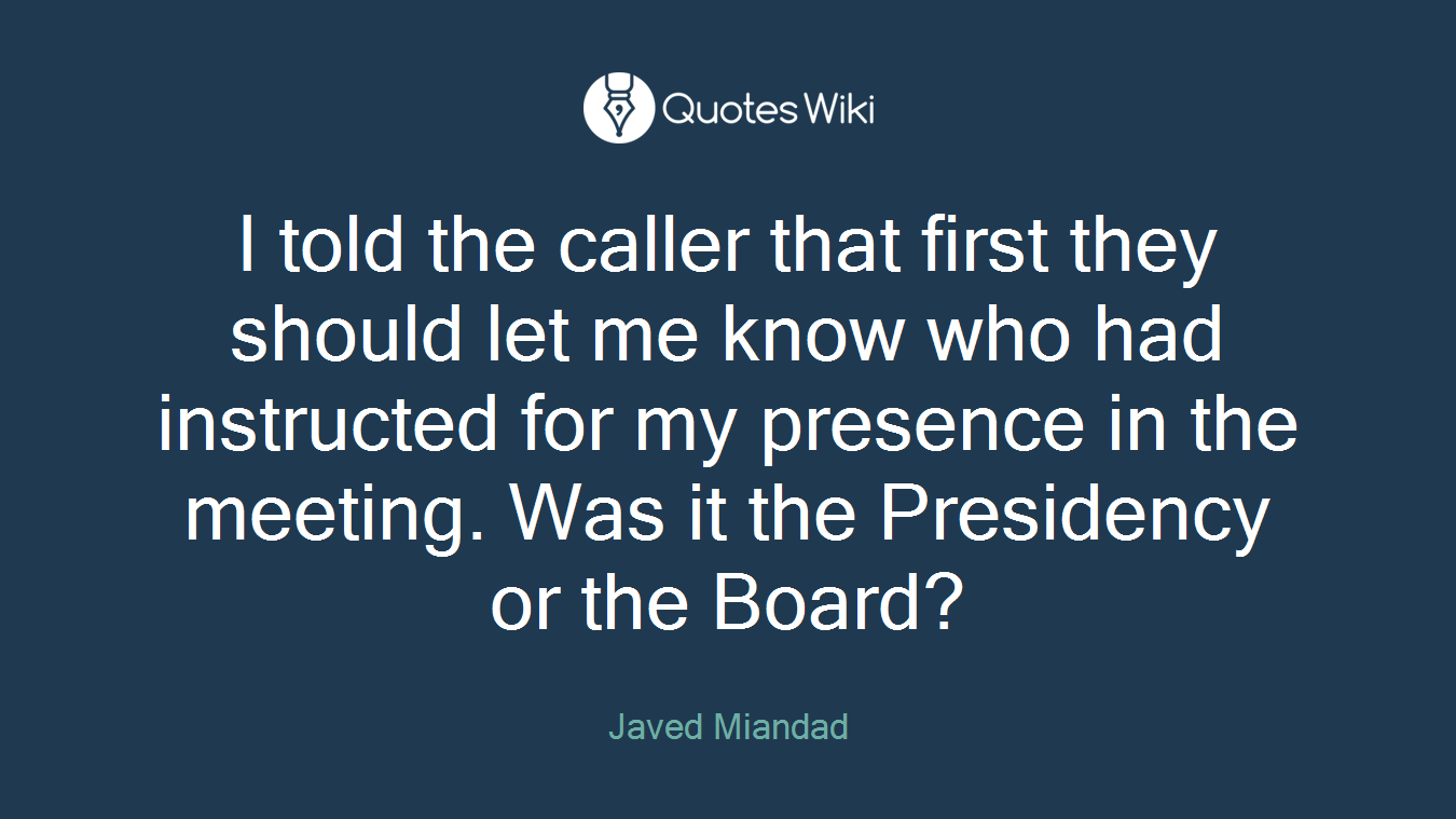 I told the caller that first they should let me know who had instructed for my presence in the meeting. Was it the Presidency or the Board?