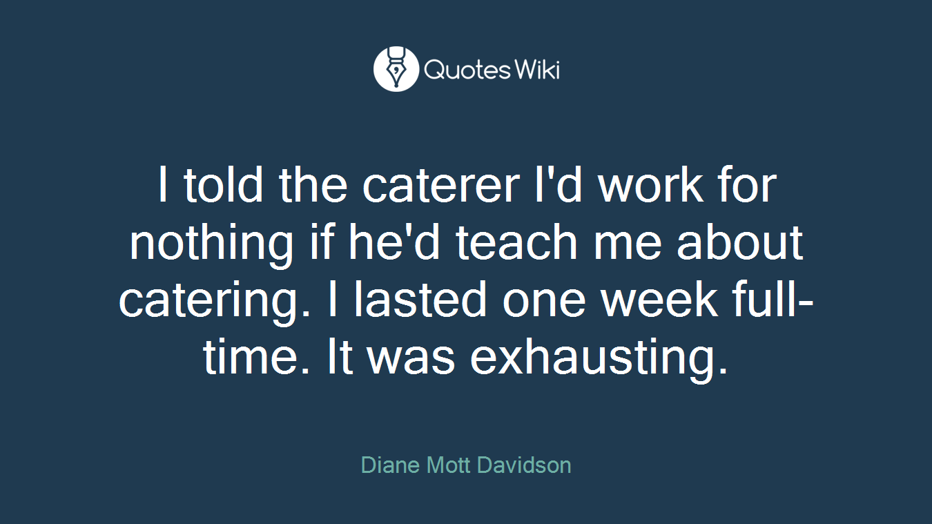 I told the caterer I'd work for nothing if he'd teach me about catering. I lasted one week full-time. It was exhausting.