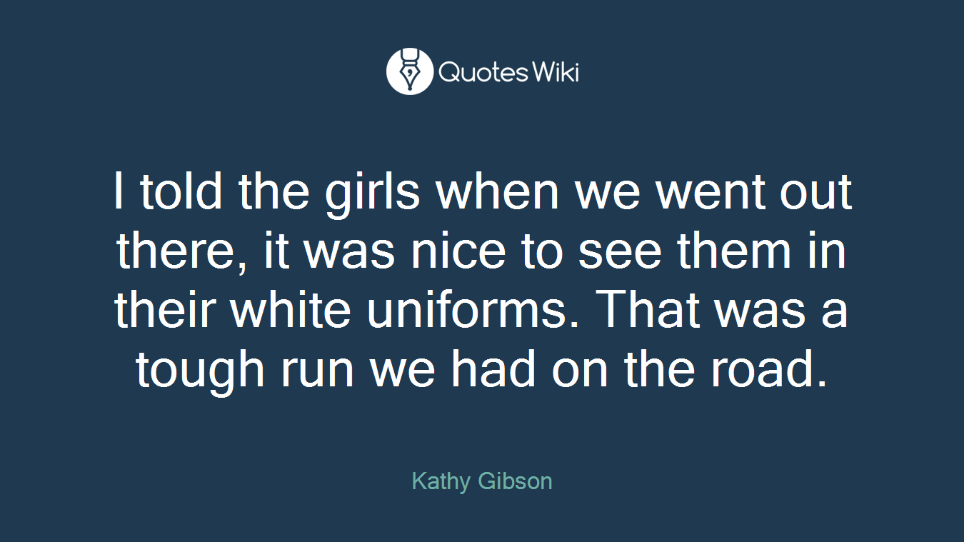 I told the girls when we went out there, it was nice to see them in their white uniforms. That was a tough run we had on the road.