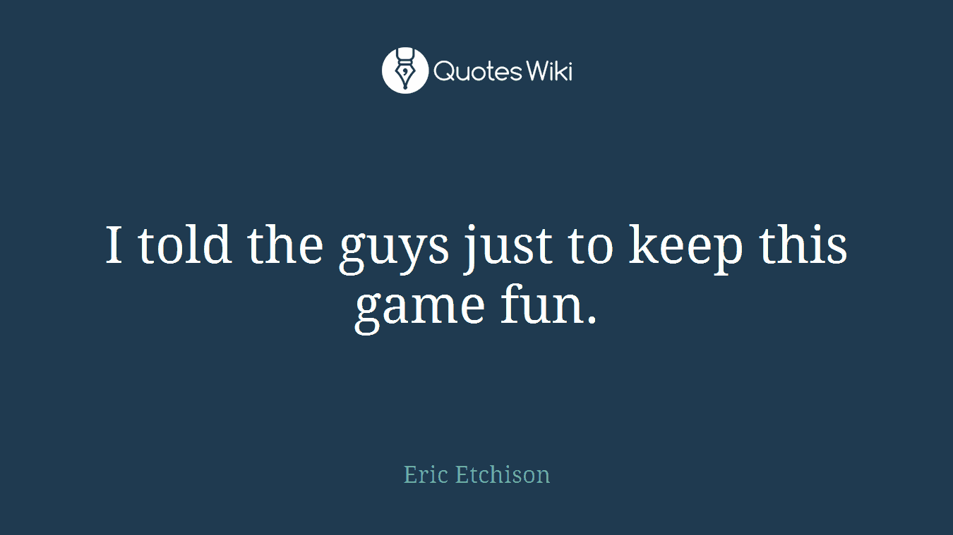I told the guys just to keep this game fun.