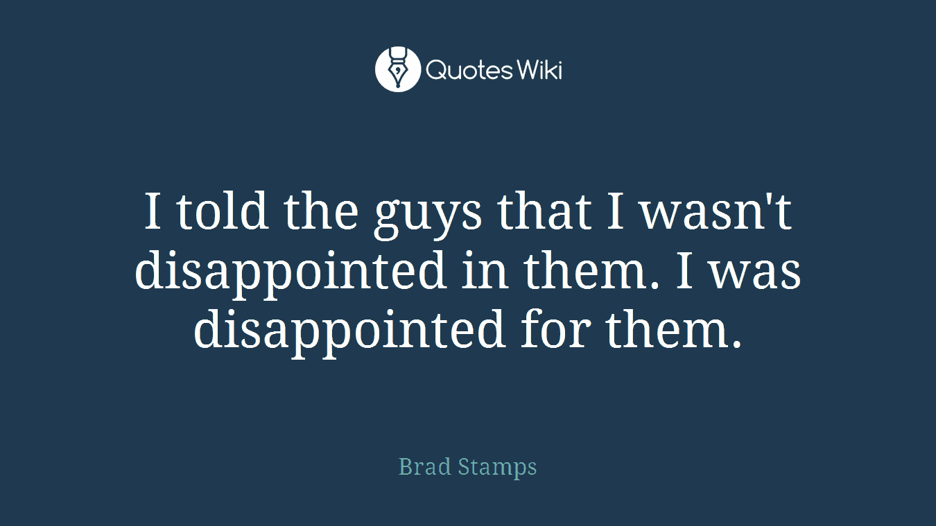 I told the guys that I wasn't disappointed in them. I was disappointed for them.