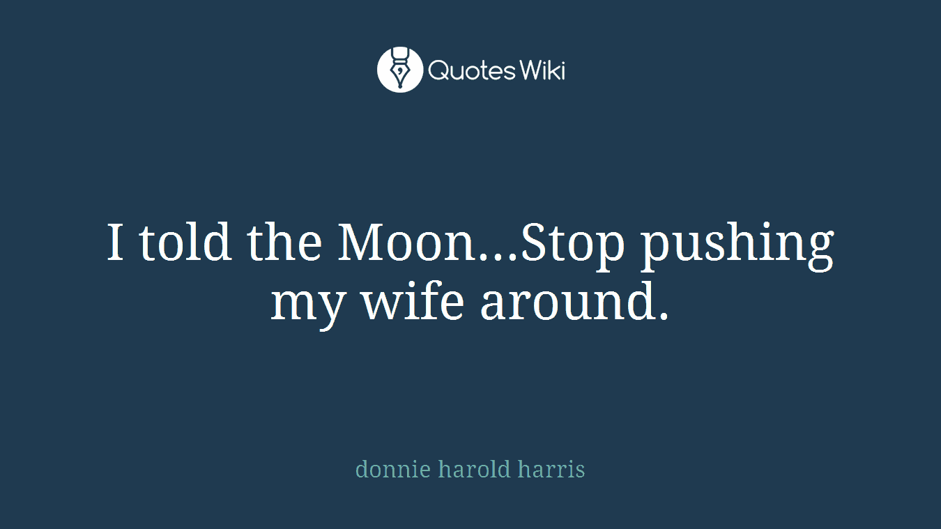 I told the Moon...Stop pushing my wife around.